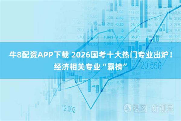 牛8配资APP下载 2026国考十大热门专业出炉！经济相关专业“霸榜”