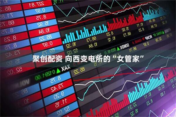 聚创配资 向西变电所的“女管家”