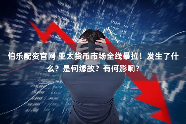 伯乐配资官网 亚太货币市场全线暴拉！发生了什么？是何缘故？有何影响？