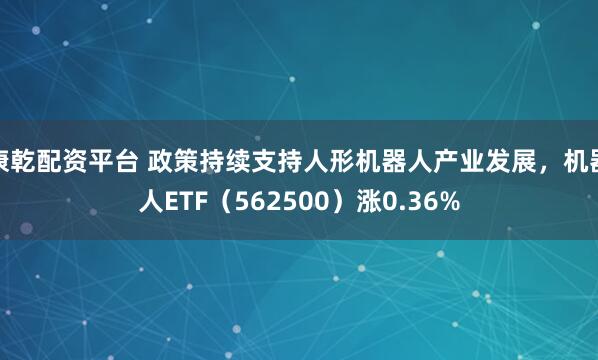 康乾配资平台 政策持续支持人形机器人产业发展，机器人ETF（562500）涨0.36%