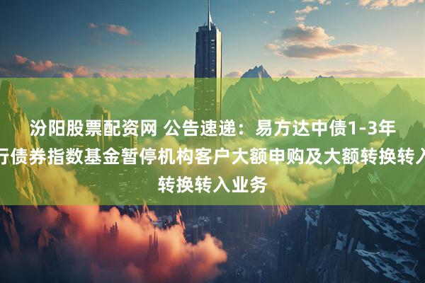 汾阳股票配资网 公告速递：易方达中债1-3年国开行债券指数基金暂停机构客户大额申购及大额转换转入业务
