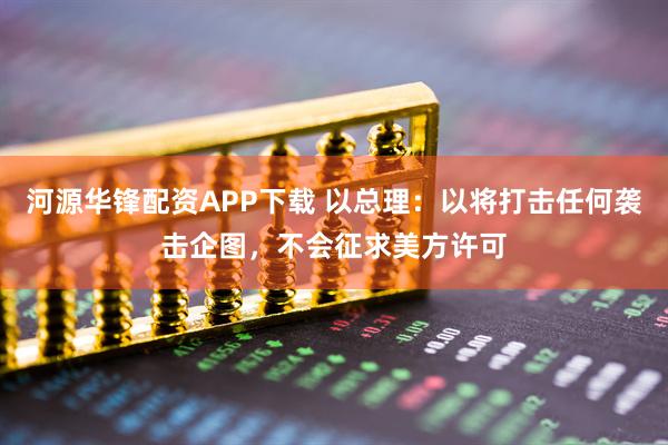 河源华锋配资APP下载 以总理：以将打击任何袭击企图，不会征求美方许可