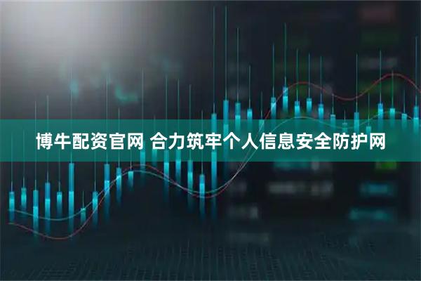 博牛配资官网 合力筑牢个人信息安全防护网