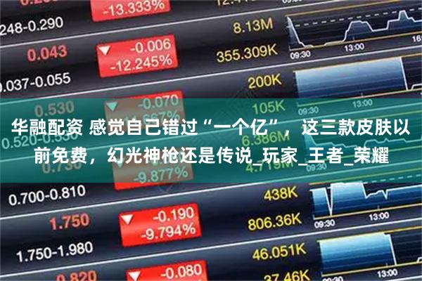 华融配资 感觉自己错过“一个亿”，这三款皮肤以前免费，幻光神枪还是传说_玩家_王者_荣耀