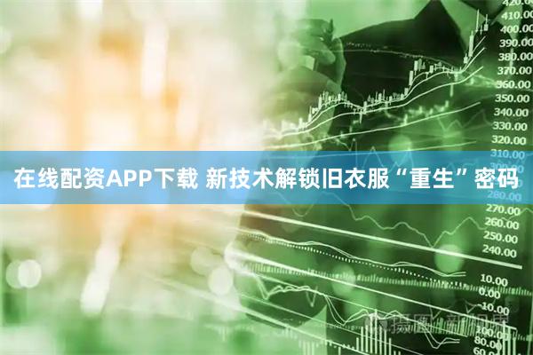 在线配资APP下载 新技术解锁旧衣服“重生”密码