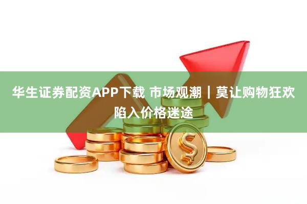 华生证券配资APP下载 市场观潮｜莫让购物狂欢陷入价格迷途