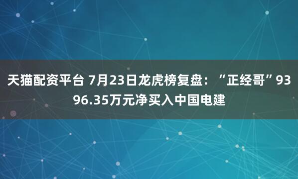 天猫配资平台 7月23日龙虎榜复盘：“正经哥”9396.35万元净买入中国电建