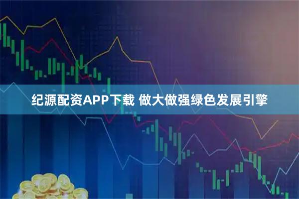 纪源配资APP下载 做大做强绿色发展引擎