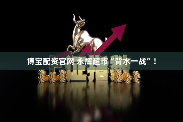 博宝配资官网 永辉超市“背水一战”！