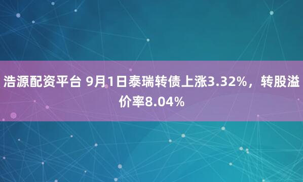 浩源配资平台 9月1日泰瑞转债上涨3.32%，转股溢价率8.04%