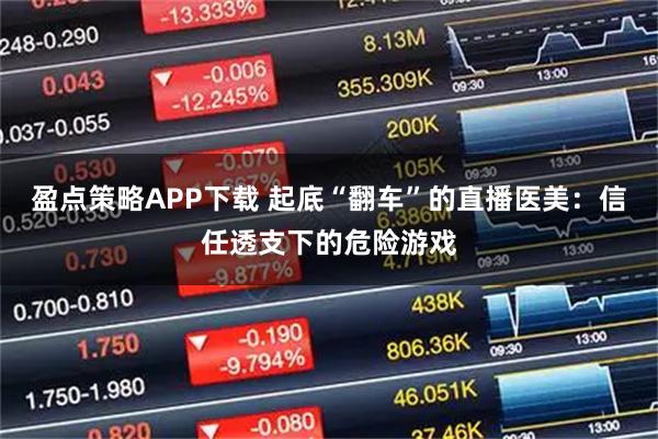 盈点策略APP下载 起底“翻车”的直播医美：信任透支下的危险游戏