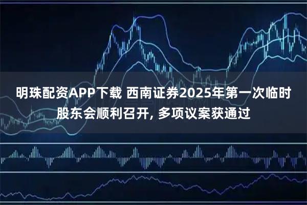 明珠配资APP下载 西南证券2025年第一次临时股东会顺利召开, 多项议案获通过