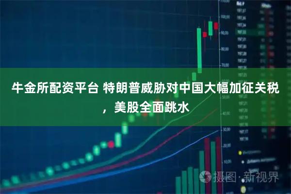 牛金所配资平台 特朗普威胁对中国大幅加征关税，美股全面跳水