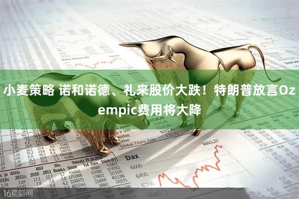 小麦策略 诺和诺德、礼来股价大跌！特朗普放言Ozempic费用将大降