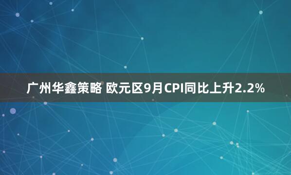 广州华鑫策略 欧元区9月CPI同比上升2.2%