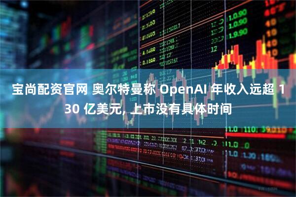 宝尚配资官网 奥尔特曼称 OpenAI 年收入远超 130 亿美元, 上市没有具体时间