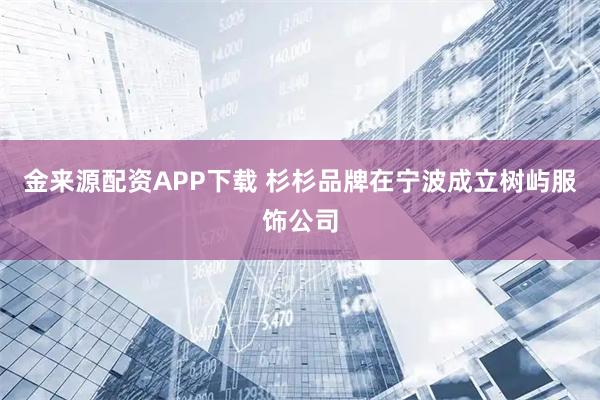 金来源配资APP下载 杉杉品牌在宁波成立树屿服饰公司