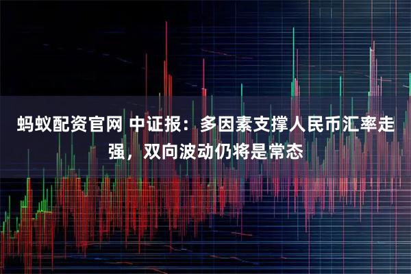 蚂蚁配资官网 中证报：多因素支撑人民币汇率走强，双向波动仍将是常态