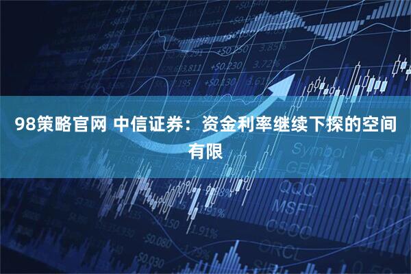 98策略官网 中信证券：资金利率继续下探的空间有限