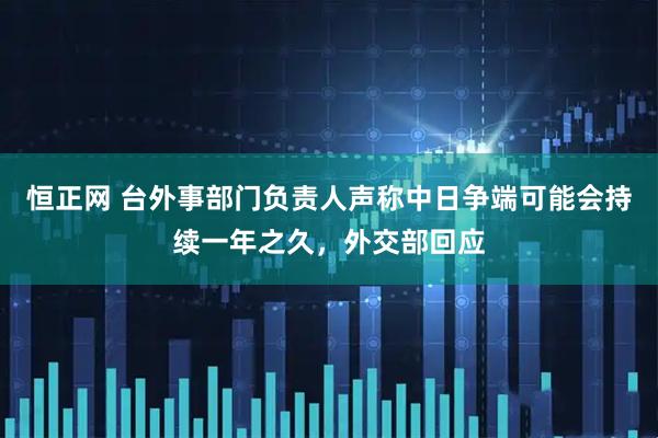 恒正网 台外事部门负责人声称中日争端可能会持续一年之久，外交部回应