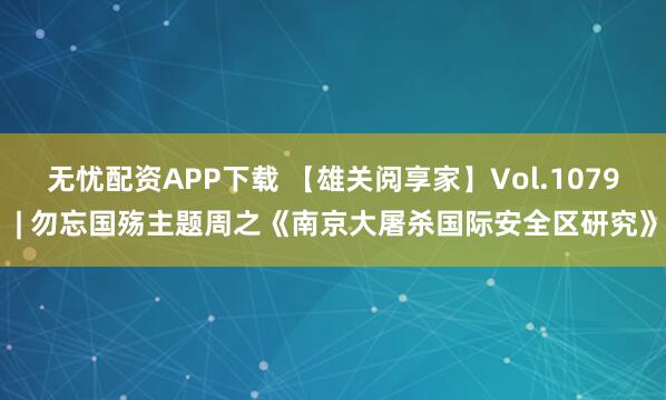 无忧配资APP下载 【雄关阅享家】Vol.1079 | 勿忘国殇主题周之《南京大屠杀国际安全区研究》