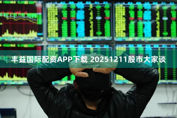 丰益国际配资APP下载 20251211股市大家谈