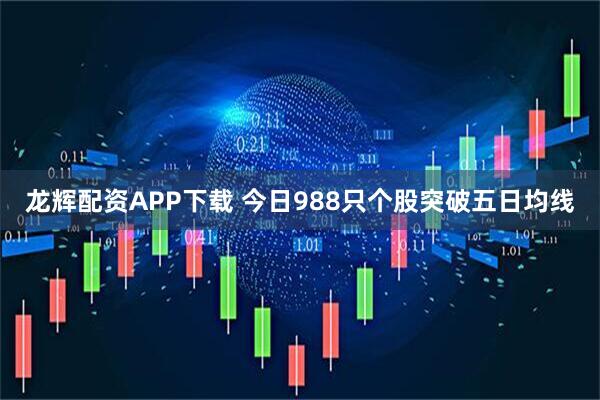 龙辉配资APP下载 今日988只个股突破五日均线