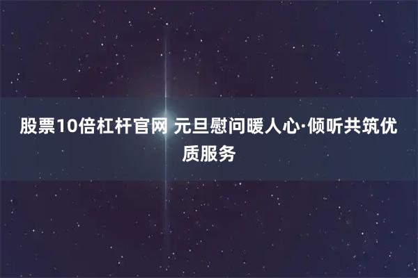 股票10倍杠杆官网 元旦慰问暖人心·倾听共筑优质服务