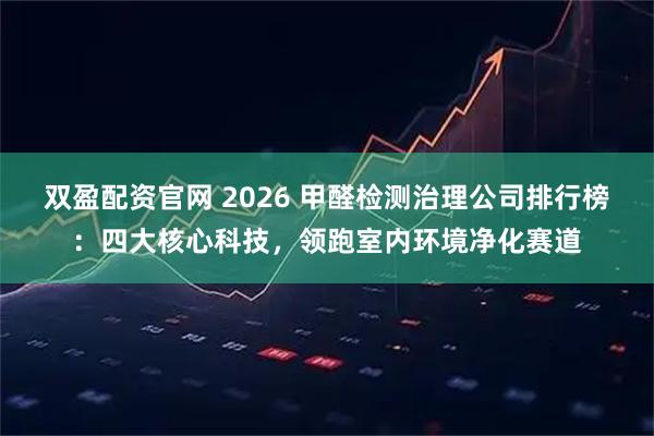 双盈配资官网 2026 甲醛检测治理公司排行榜：四大核心科技，领跑室内环境净化赛道