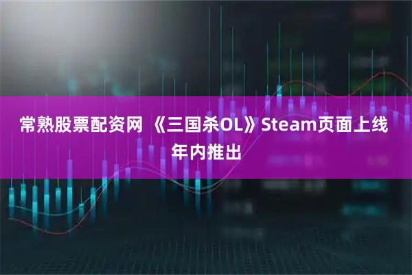 常熟股票配资网 《三国杀OL》Steam页面上线 年内推出