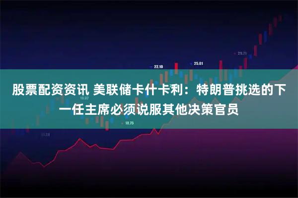 股票配资资讯 美联储卡什卡利：特朗普挑选的下一任主席必须说服其他决策官员