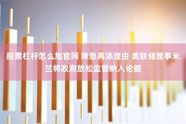 股票杠杆怎么加官网 降息再添理由 美联储理事米兰将政府放松监管纳入论据