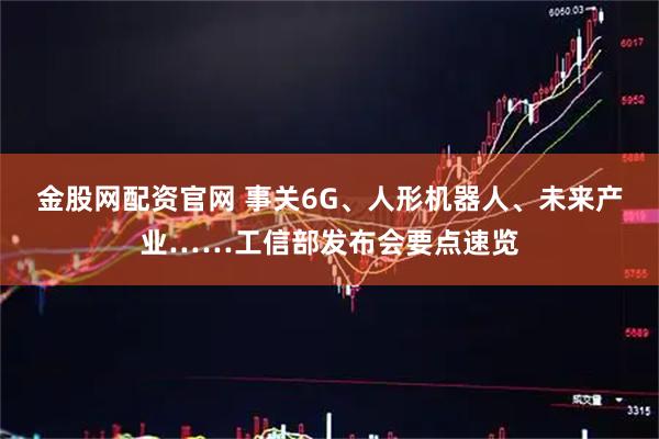 金股网配资官网 事关6G、人形机器人、未来产业……工信部发布会要点速览