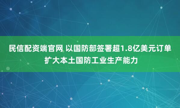 民信配资端官网 以国防部签署超1.8亿美元订单 扩大本土国防工业生产能力