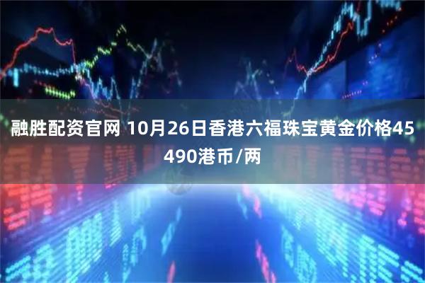 融胜配资官网 10月26日香港六福珠宝黄金价格45490港币/两