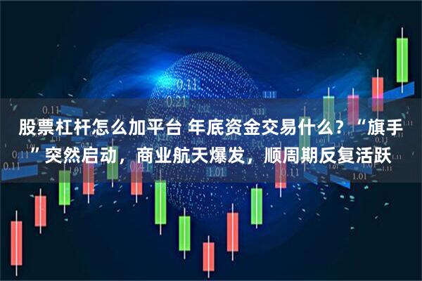 股票杠杆怎么加平台 年底资金交易什么？“旗手”突然启动，商业航天爆发，顺周期反复活跃