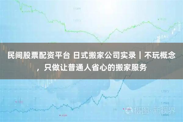民间股票配资平台 日式搬家公司实录｜不玩概念，只做让普通人省心的搬家服务