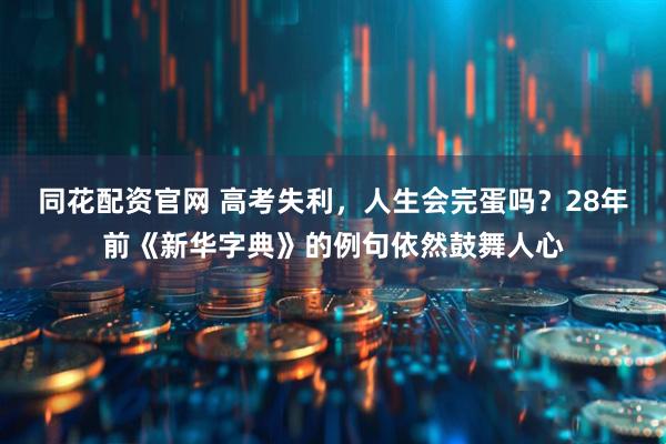 同花配资官网 高考失利，人生会完蛋吗？28年前《新华字典》的例句依然鼓舞人心