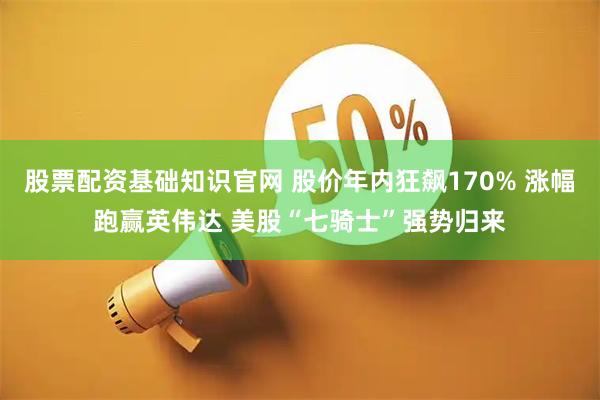 股票配资基础知识官网 股价年内狂飙170% 涨幅跑赢英伟达 美股“七骑士”强势归来